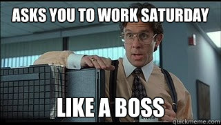 asks you to work saturday like a boss  Lumbergh