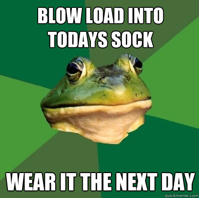 blow load into todays sock wear it the next day  Foul Bachelor Frog