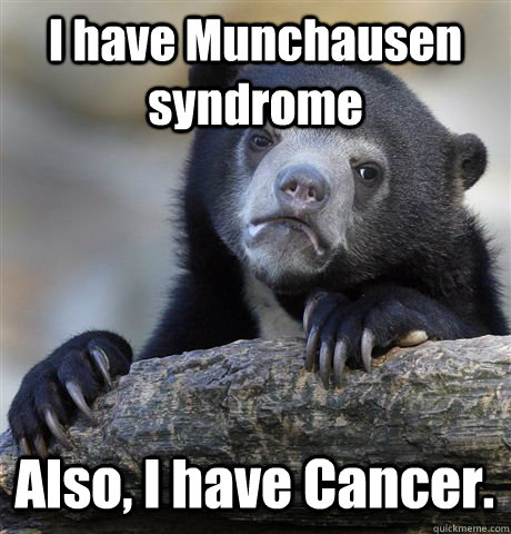 I have Munchausen syndrome Also, I have Cancer.  Confession Bear