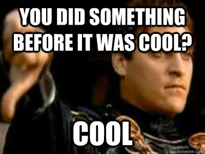 you did something before it was cool? cool  Downvoting Roman