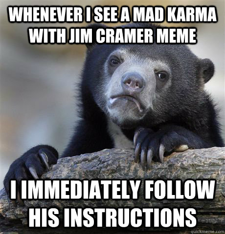 Whenever I see a Mad Karma with Jim Cramer meme I immediately follow his instructions  Confession Bear