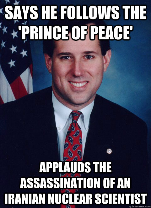 says he Follows the 'prince of peace' applauds the assassination of an iranian nuclear scientist  Scumbag Santorum
