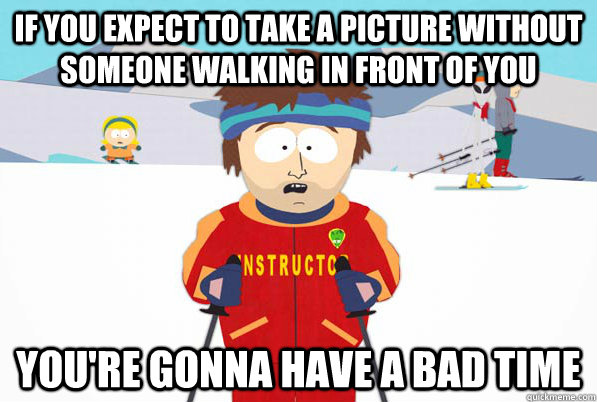 If you expect to take a picture without someone walking in front of you You're gonna have a bad time  Bad Time Ski Instructor