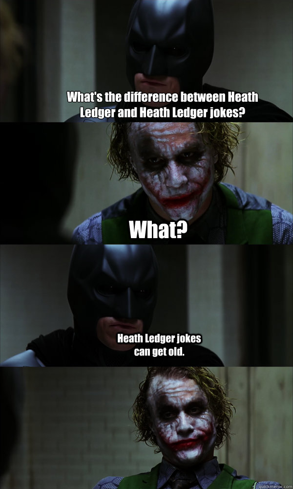 What's the difference between Heath Ledger and Heath Ledger jokes? What? Heath Ledger jokes can get old. - What's the difference between Heath Ledger and Heath Ledger jokes? What? Heath Ledger jokes can get old.  If The Dark Knight was Realistic