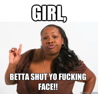 Girl, betta shut yo fucking face!!  