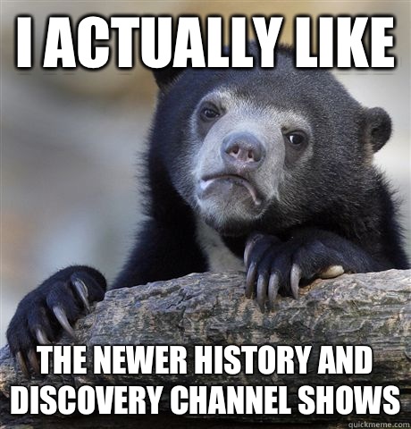 I actually like  The newer history and discovery channel shows  Confession Bear