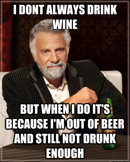 i dont always drink wine but when i do it's because I'm out of beer and still not drunk enough - i dont always drink wine but when i do it's because I'm out of beer and still not drunk enough  The Most Interesting Man In The World