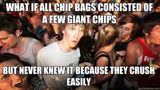 What if all chip bags consisted of a few giant chips
 but never knew it because they crush easily  Sudden Clarity Clarence
