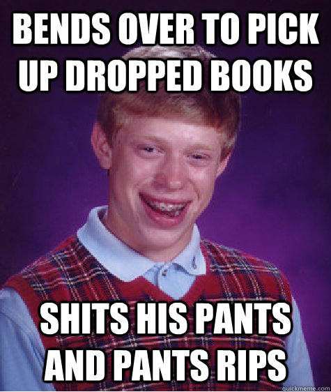 bends over to pick up dropped books shits his pants and pants rips  Bad Luck Brian