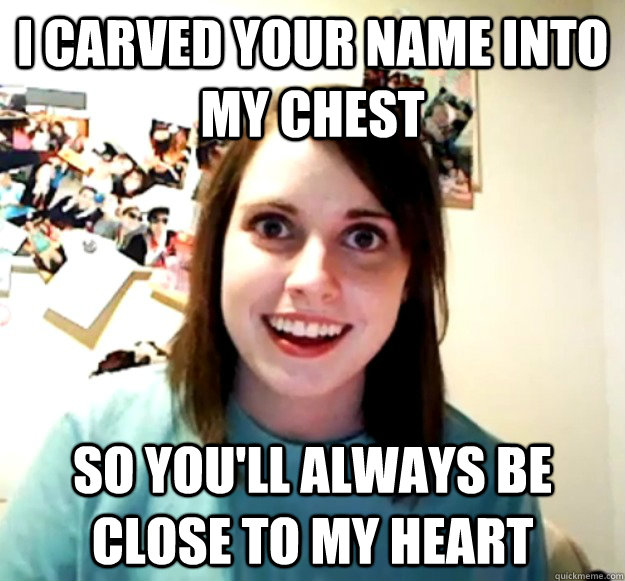 I carved your name into my chest so you'll always be close to my heart  Overly Attached Girlfriend