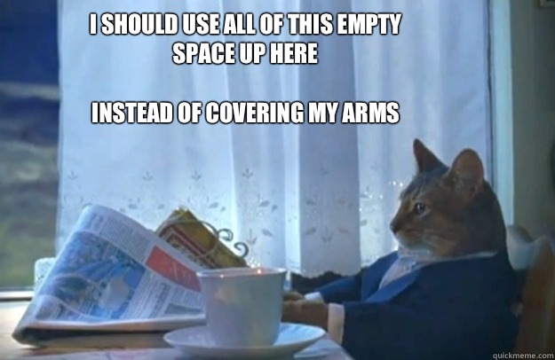 I should use all of this empty space up here

Instead of covering my arms  Sophisticated Cat