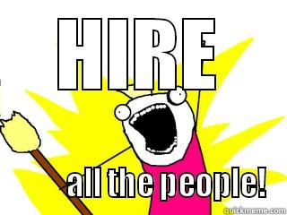 Staffing time - HIRE          ALL THE PEOPLE! All The Things