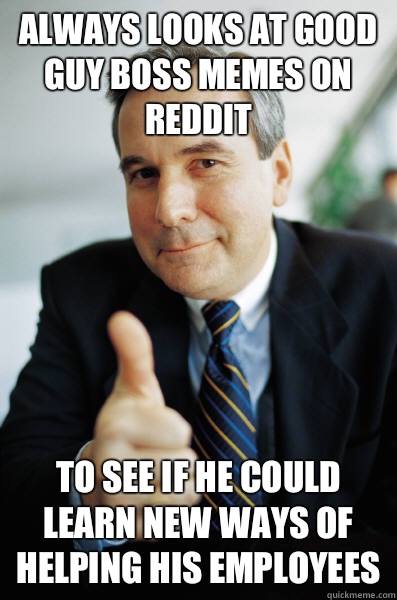 Always looks at Good Guy Boss memes on Reddit To see if he could learn new ways of helping his employees  Good Guy Boss