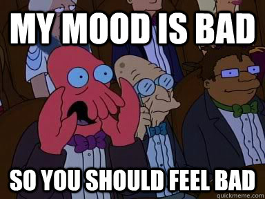 my mood is bad so YOU SHOULD FEEL BAD - my mood is bad so YOU SHOULD FEEL BAD  Critical Zoidberg