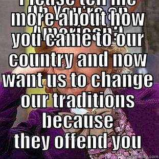 OH YOU'RE AN AMERICAN? PLEASE TELL ME MORE ABOUT HOW YOU CAME TO OUR COUNTRY AND NOW WANT US TO CHANGE OUR TRADITIONS BECAUSE THEY OFFEND YOU Condescending Wonka