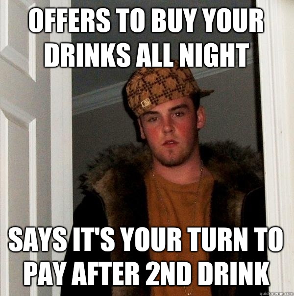 Offers to buy your drinks all night Says it's your turn to pay after 2nd drink  Scumbag Steve