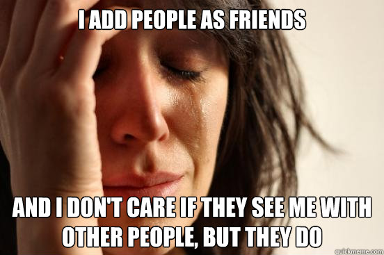 I add people as friends and i don't care if they see me with other people, but they do  First World Problems
