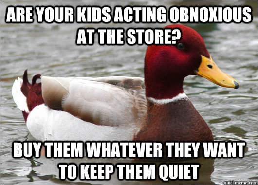 are your kids acting obnoxious at the store? Buy them whatever they want to keep them quiet  Malicious Advice Mallard