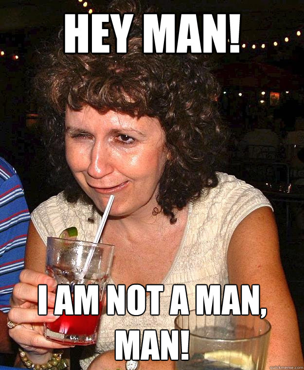 hey man! I am not a man, man!  Drunk Mom