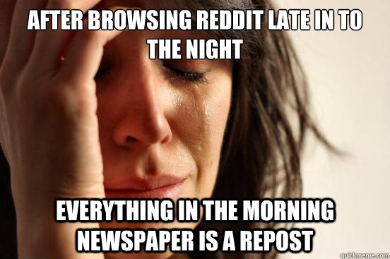After browsing Reddit late in to the night Everything in the morning newspaper is a repost  First World Problems