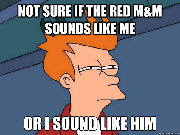 not sure if the red m&m sounds like me or i sound like him  Futurama Fry