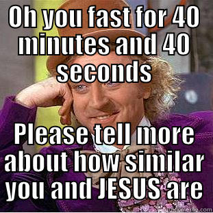 OH YOU FAST FOR 40 MINUTES AND 40 SECONDS PLEASE TELL MORE ABOUT HOW SIMILAR YOU AND JESUS ARE Condescending Wonka