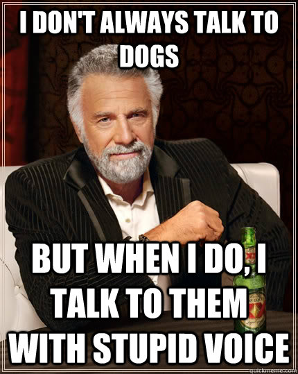 I don't always talk to dogs but when I do, i talk to them with stupid voice  The Most Interesting Man In The World
