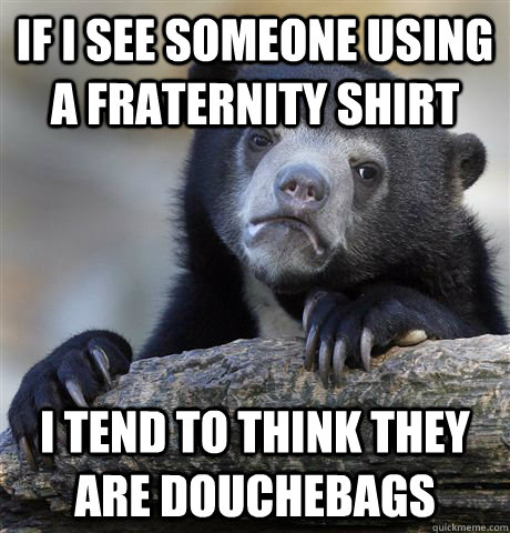 If i see someone using a Fraternity shirt I tend to think they are douchebags  Confession Bear