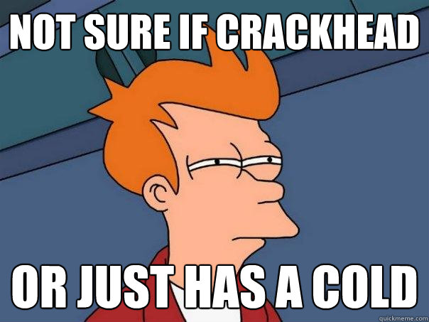 Not sure if crackhead or just has a cold  Futurama Fry