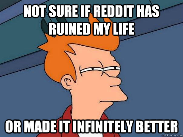 Not sure if reddit has ruined my life Or made it infinitely better  Futurama Fry