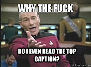 why the fuck Do i even read the top caption?  Annoyed Picard