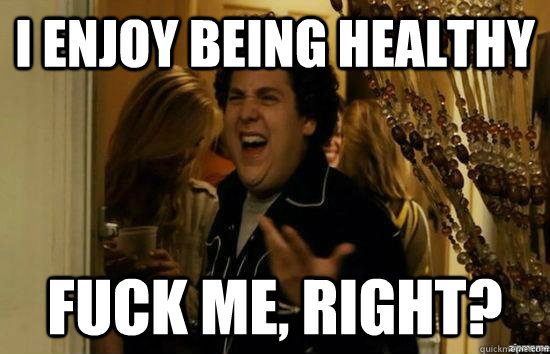i enjoy being healthy fuck me, right?  fuckmeright