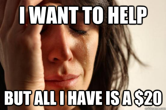 I want to help but all i have is a $20  First World Problems