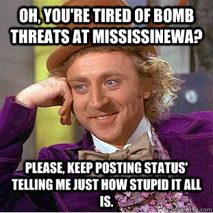 Oh, you're tired of bomb threats at Mississinewa? Please, keep posting status' telling me just how stupid it all is.  Condescending Wonka