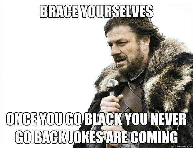 BRACE YOURSELVES Once you go black you never go back jokes are coming  