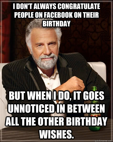 I don't always congratulate people on Facebook on their birthday but when I do, it goes unnoticed in between all the other birthday wishes.  The Most Interesting Man In The World