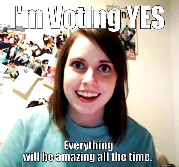 I'M VOTING YES EVERYTHING WILL BE AMAZING ALL THE TIME.  Overly Attached Girlfriend