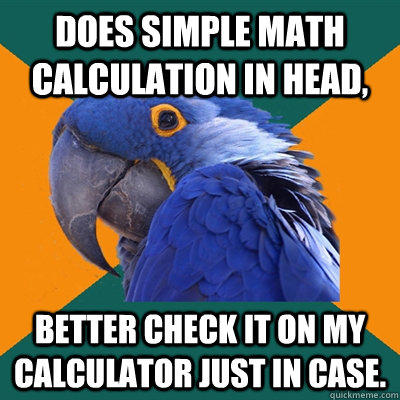 Does simple math calculation in head,  better check it on my calculator just in case.   Paranoid Parrot