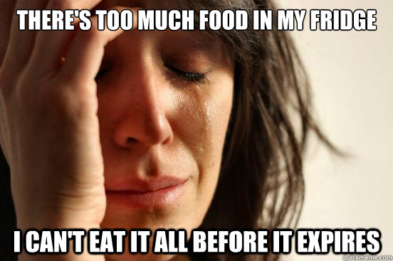 there's too much food in my fridge i can't eat it all before it expires  First World Problems