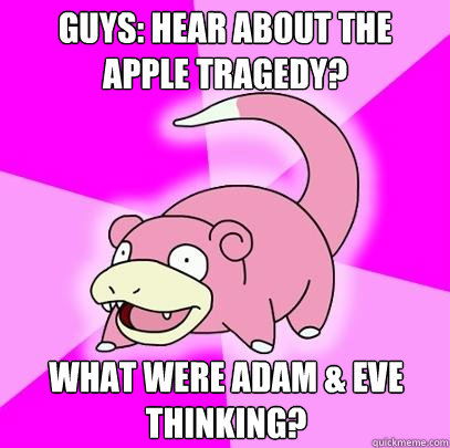 Guys: Hear about the Apple Tragedy? what were adam & Eve thinking?  Slowpoke