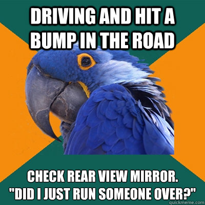 Driving and hit a bump in the road Check Rear view mirror. 
