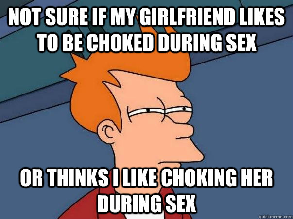 Not sure if my girlfriend likes to be choked during sex or thinks i like choking her during sex  