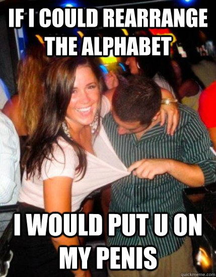 If I could rearrange the alphabet I would put U on my penis - If I could rearrange the alphabet I would put U on my penis  Captain Sublte