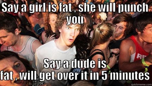 SAY A GIRL IS FAT , SHE WILL PUNCH YOU SAY A DUDE IS FAT , WILL GET OVER IT IN 5 MINUTES Sudden Clarity Clarence