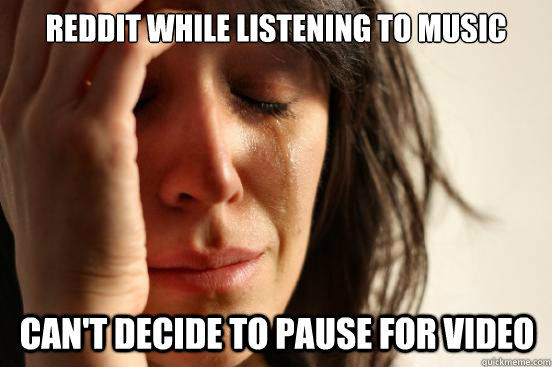 Reddit while listening to music Can't decide to pause for video - Reddit while listening to music Can't decide to pause for video  First World Problems