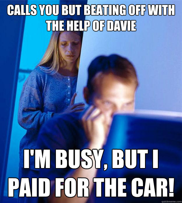 Calls you but beating off with the help of Davie I'm Busy, but i paid for the car!  Redditors Wife