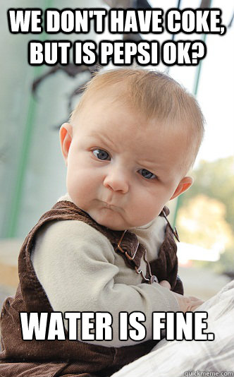 We don't have coke, but is pepsi ok? Water is fine.  skeptical baby