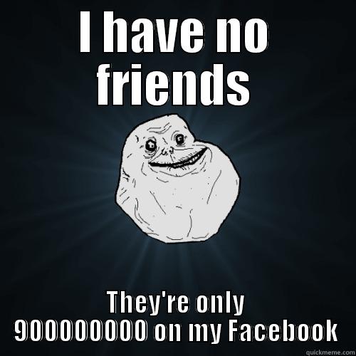 I HAVE NO FRIENDS THEY'RE ONLY 900000000 ON MY FACEBOOK Forever Alone