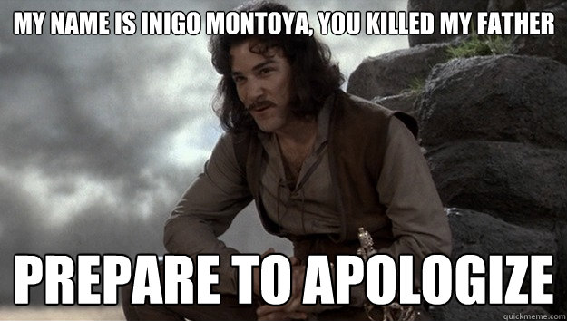 My name is Inigo Montoya, you killed my father Prepare to Apologize  