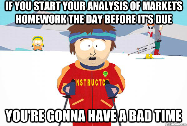 If you start your Analysis of markets homework the day before it's due You're gonna have a bad time  Super Cool Ski Instructor